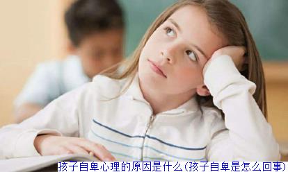 孩子自卑心理的原因是什么(孩子自卑是怎么回事)