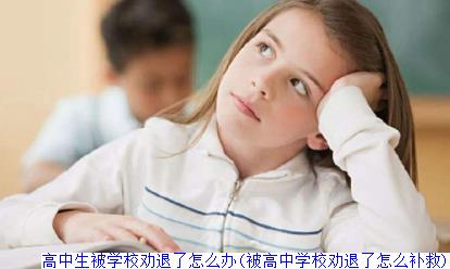 高中生被学校劝退了怎么办(被高中学校劝退了怎么补救)