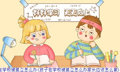 孩子在学校被孤立怎么办(孩子在学校被孤立怎么办家长应该怎么做)